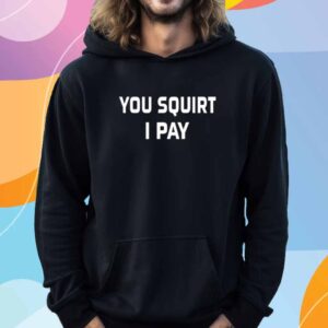 You Squirt I Pay T-Shirt