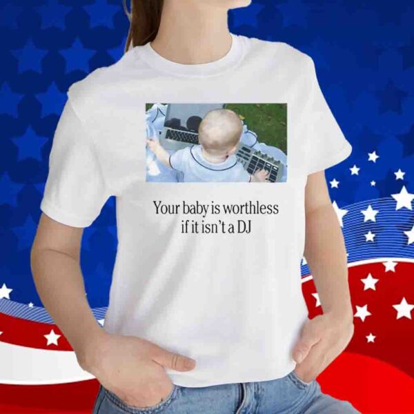 Your Baby Is Worthless If It Isn’t A Dj T-Shirt