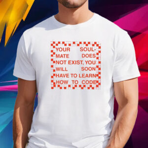 Your Soul Mate Does Not Exist You Will Soon Have To Learn How To Code T Shirt