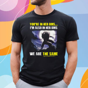 You’re In Her Dms I’m Also In Her Dms We Are The Same T-Shirt