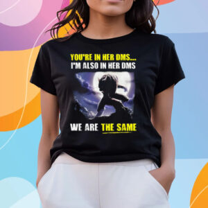 You’re In Her Dms I’m Also In Her Dms We Are The Same T-Shirts