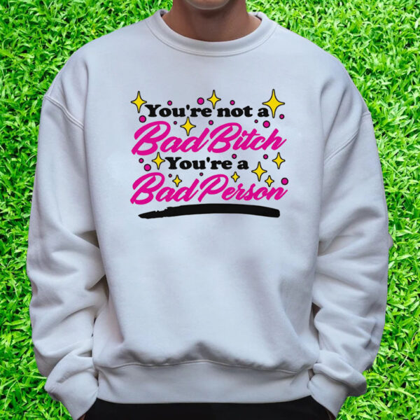 You’re Not A Bad Bitch You’re A Bad Person T-Shirt Sweatshirt